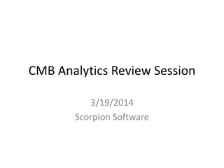 CMB Analytics Review Session
3/19/2014
Scorpion Software
 