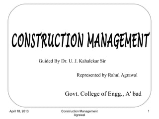 Guided By Dr. U. J. Kahalekar Sir

                                     Represented by Rahul Agrawal


                              Govt. College of Engg., A' bad

April 18, 2013              Construction Management                 1
                                    Agrawal
 