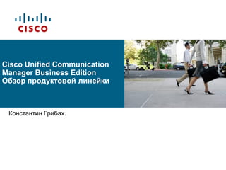 Cisco Unified Communication
Manager Business Edition
Обзор продуктовой линейки



 Константин Грибах.
 
