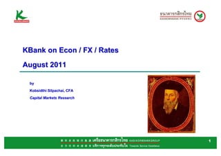 KBank on Econ / FX / Rates
August 2011

 by
 Kobsidthi Silpachai, CFA
 Capital Markets Research




                             1
 