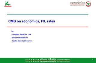 CMB on economics, FX, rates

 by
 Kobsidthi Silpachai, CFA
 Nalin Chutchotitham
 Capital Markets Research




                              1
 