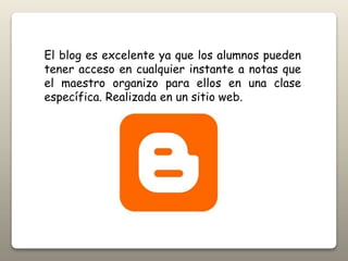 El blog es excelente ya que los alumnos pueden
tener acceso en cualquier instante a notas que
el maestro organizo para ellos en una clase
específica. Realizada en un sitio web.
 