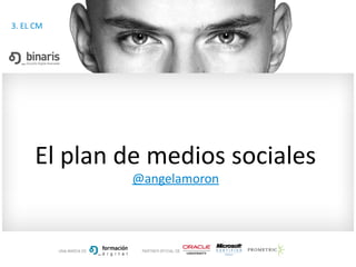 El plan de medios sociales
@angelamoron
3. EL CM
 