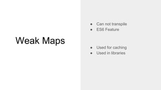 Weak Maps
● Can not transpile
● ES6 Feature
● Used for caching
● Used in libraries
 