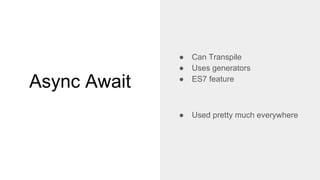 Async Await
● Can Transpile
● Uses generators
● ES7 feature
● Used pretty much everywhere
 