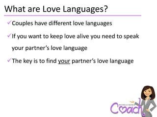 What are Love Languages?
Couples have different love languages

If you want to keep love alive you need to speak
 your partner’s love language

The key is to find your partner’s love language
 