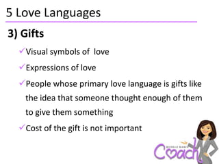 5 Love Languages
3) Gifts
  Visual symbols of love
  Expressions of love
  People whose primary love language is gifts like
   the idea that someone thought enough of them
   to give them something
  Cost of the gift is not important
 