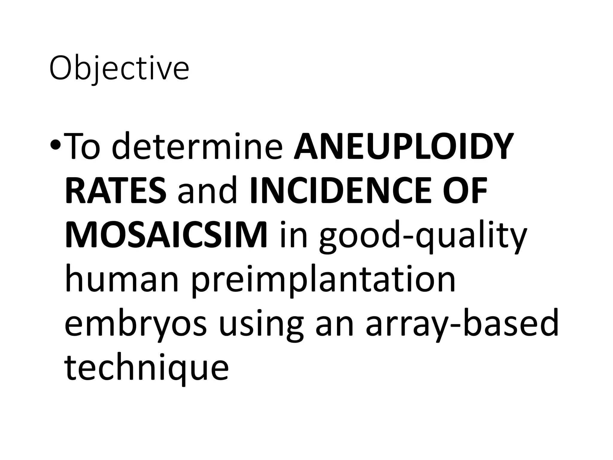 Objective
•To determine ANEUPLOIDY
RATES and INCIDENCE OF
MOSAICSIM in good-quality
human preimplantation
embryos using an array-based
technique
