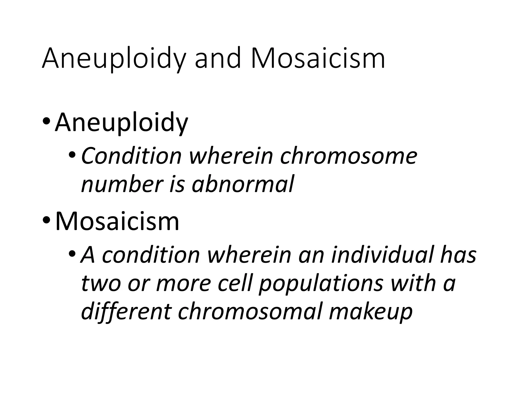 Aneuploidy and Mosaicism
•Aneuploidy
• Condition wherein chromosome
number is abnormal
•Mosaicism
• A condition wherein an individual has
two or more cell populations with a
different chromosomal makeup
