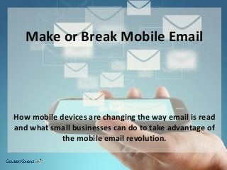 Make or Break Mobile Email
How mobile devices are changing the way email is read
and what small businesses can do to take advantage of
the mobile email revolution.
 