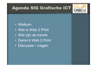 Agenda SIG Grafische ICT


 •   Welkom
 •   Wat is Web 2 Print
 •   Wat ij d t d
     W t zijn de trends
 •   Demo’s Web 2 Print
 •   Discussie / vragen
 