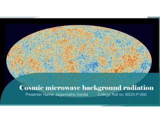 Cosmic microwave background radiation
Presenter Name: Jagannatha Gardia College Roll no: BS20-P-066
 
