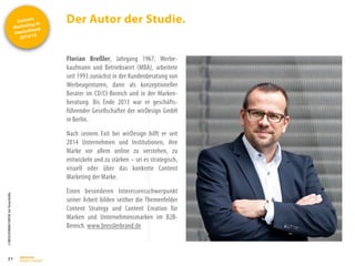 Content
Marketing in
Deutschland
2014/15
©
BRESSLER
BRAND
CONTENT,
Inh.
Florian
Breßler
Der Autor der Studie.
31
Florian Breßler, Jahrgang 1967, Werbe-
kaufmann und Betriebswirt (MBA), arbeitete
seit 1993 zunächst in der Kundenberatung von
Werbeagenturen, dann als konzeptioneller
Berater im CD/CI-Bereich und in der Marken-
beratung. Bis Ende 2013 war er geschäfts-
führender Gesellschafter der wirDesign GmbH
in Berlin.
Nach seinem Exit bei wirDesign hilft er seit
2014 Unternehmen und Institutionen, ihre
Marke vor allem online zu verstehen, zu
entwickeln und zu stärken – sei es strategisch,
visuell oder über das konkrete Content
Marketing der Marke.
Einen besonderen Interessensschwerpunkt
seiner Arbeit bilden seither die Themenfelder
Content Strategy und Content Creation für
Marken und Unternehmensmarken im B2B-
Bereich. www.bresslerbrand.de
 