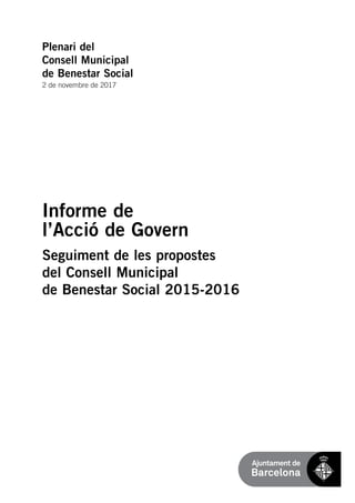 Informe de
l’Acció de Govern
Seguiment de les propostes
del Consell Municipal
de Benestar Social 2015-2016
Plenari del
Consell Municipal
de Benestar Social
2 de novembre de 2017
 