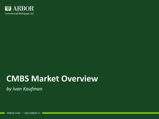 CMBS Market Overview
by Ivan Kaufman
ARBOR.COM • 1.800.ARBOR.10
 
