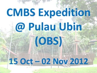 CMBS Expedition
 @ Pulau Ubin
    (OBS)
15 Oct – 02 Nov 2012
 