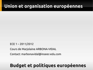 Union et organisation européennes




  ECE 1 – 2011/2012
  Cours de Marjolaine ARBONA-VIDAL
  Contact: marbonavidal@inseec-edu.com



  Budget et politiques européennes
 