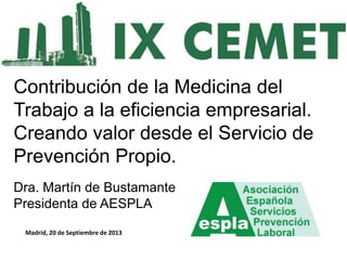 Madrid, 20 de Septiembre de 2013
Contribución de la Medicina del
Trabajo a la eficiencia empresarial.
Creando valor desde el Servicio de
Prevención Propio.
Dra. Martín de Bustamante
Presidenta de AESPLA
 
