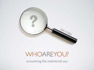 ?
WHOAREYOU?
uncovering the intentional you
tim miles
 
