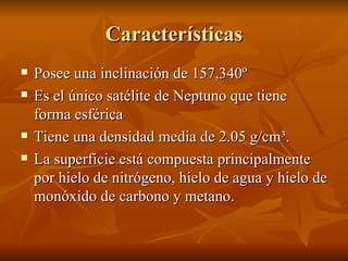 Características Posee una inclinación de 157,340º Es el único satélite de Neptuno que tiene forma esférica Tiene una densidad media de 2.05 g/cm³. La superficie está compuesta principalmente por hielo de nitrógeno, hielo de agua y hielo de monóxido de carbono y metano.  