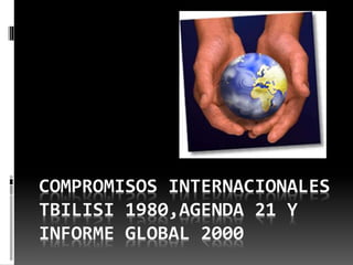 COMPROMISOS INTERNACIONALES
TBILISI 1980,AGENDA 21 Y
INFORME GLOBAL 2000
 