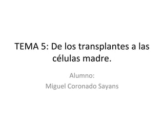 TEMA 5: De los transplantes a las células madre. Alumno: Miguel Coronado Sayans 
