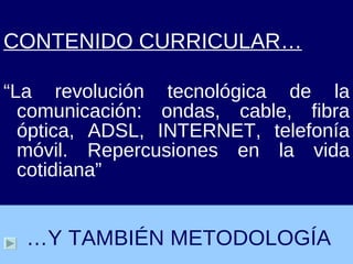 CONTENIDO CURRICULAR… “ La revolución tecnológica de la comunicación: ondas, cable, fibra óptica, ADSL, INTERNET, telefonía móvil. Repercusiones en la vida cotidiana” … Y TAMBIÉN METODOLOGÍA 