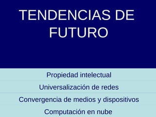 TENDENCIAS DE  FUTURO Computación en nube Universalización de redes Convergencia de medios y dispositivos Propiedad intelectual 