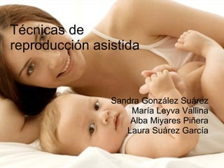 Técnicas de reproducción asistida Sandra González Suárez María Leyva Vallina Alba Miyares Piñera Laura Suárez García 