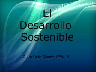 El Desarrollo  Sostenible Clara Linio Blanco 1ºBto. A 