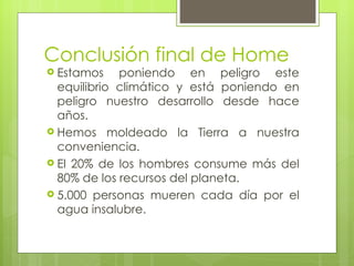 Conclusión final de Home Estamos poniendo en peligro este equilibrio climático y está poniendo en peligro nuestro desarrollo desde hace años. Hemos moldeado la Tierra a nuestra conveniencia.  El 20% de los hombres consume más del 80% de los recursos del planeta. 5.000 personas mueren cada día por el agua insalubre. 
