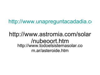 http://www.unapreguntacadadia.com/2008/06/05/%C2%BFque-son-los-cometas/ http://www.astromia.com/solar/nubeoort.htm http://www.todoelsistemasolar.com.ar/asteroide.htm 