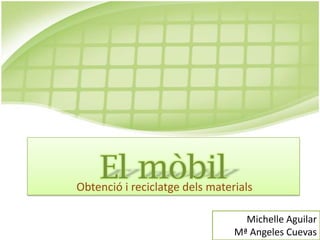 El mòbil
Obtenció i reciclatge dels materials

                                  Michelle Aguilar
                                Mª Angeles Cuevas
 