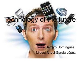 Technology of the future


           Irene Barrero Domínguez
          Miguel Ángel García López
 