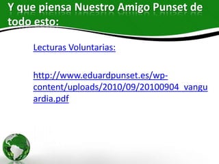 Y que piensa Nuestro Amigo Punset de
todo esto:

    Lecturas Voluntarias:

    http://www.eduardpunset.es/wp-
    content/uploads/2010/09/20100904_vangu
    ardia.pdf
 