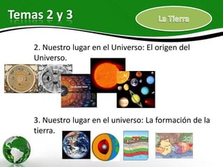 Temas 2 y 3

    2. Nuestro lugar en el Universo: El origen del
    Universo.




    3. Nuestro lugar en el universo: La formación de la
    tierra.
 