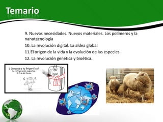 Temario

   9. Nuevas necesidades. Nuevos materiales. Los polímeros y la
   nanotecnología
   10. La revolución digital. La aldea global
   11.El origen de la vida y la evolución de las especies
   12. La revolución genética y bioética.
 