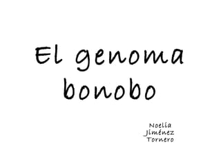 El genoma
  bonobo
       Noelia
      Jiménez
      Tornero
 