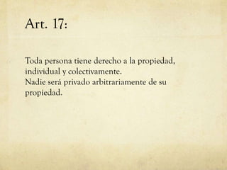Art. 17:
Toda persona tiene derecho a la propiedad,
individual y colectivamente.
Nadie será privado arbitrariamente de su
propiedad.

 