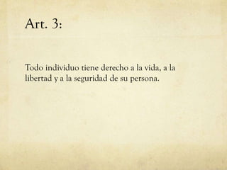 Art. 3:
Todo individuo tiene derecho a la vida, a la
libertad y a la seguridad de su persona.

 