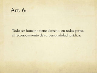 Art. 6:
Todo ser humano tiene derecho, en todas partes,
al reconocimiento de su personalidad jurídica.

 