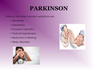 PARKINSON
Some of the other common symptoms are:
• Dementia.
• Depression.
• Excessive salivation.
• Postural hypotension.
• Reduction in blinking.
• Sleep disorders.

 