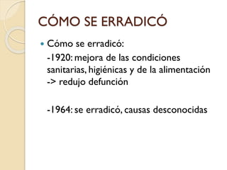 CÓMO SE ERRADICÓ


Cómo se erradicó:
-1920: mejora de las condiciones
sanitarias, higiénicas y de la alimentación
-> redujo defunción
-1964: se erradicó, causas desconocidas

 
