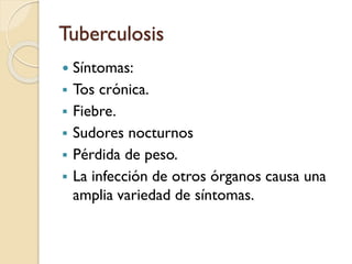 Tuberculosis








Síntomas:
Tos crónica.
Fiebre.
Sudores nocturnos
Pérdida de peso.
La infección de otros órganos causa una
amplia variedad de síntomas.

 
