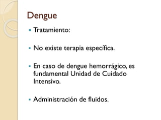 Dengue


Tratamiento:



No existe terapia específica.



En caso de dengue hemorrágico, es
fundamental Unidad de Cuidado
Intensivo.



Administración de fluidos.

 