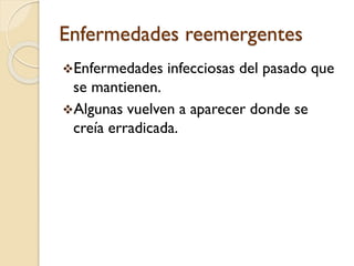 Enfermedades reemergentes
Enfermedades

infecciosas del pasado que

se mantienen.
Algunas vuelven a aparecer donde se
creía erradicada.

 