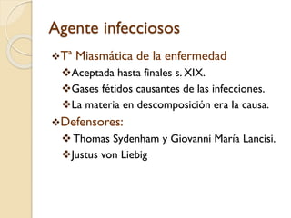 Agente infecciosos
Tª

Miasmática de la enfermedad

Aceptada hasta finales s. XIX.
Gases fétidos causantes de las infecciones.
La materia en descomposición era la causa.
Defensores:

 Thomas Sydenham y Giovanni María Lancisi.
Justus von Liebig

 
