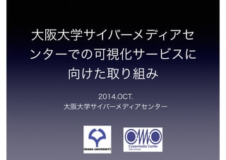 大阪大学サイバーメディアセ 
ンターでの可視化サービスに 
向けた取り組み 
2014.OCT. 
大阪大学サイバーメディアセンター 
 