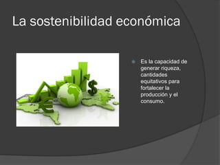La sostenibilidad económica
 Es la capacidad de
generar riqueza,
cantidades
equitativos para
fortalecer la
producción y el
consumo.
 