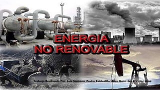 Energías No Renovables
Trabajo Realizado Por: Luis Santana, Pedro Robledillo, Alex González & Víctor Lima.
 
